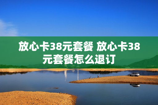 放心卡38元套餐 放心卡38元套餐怎么退订