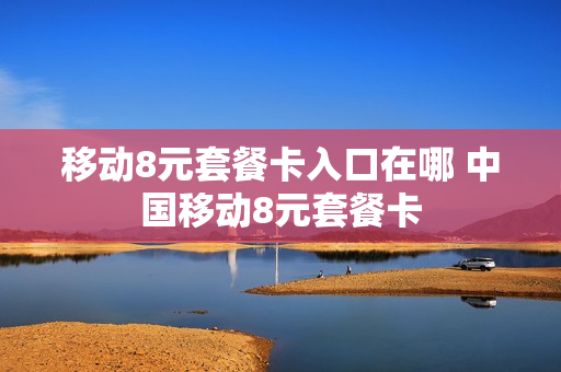 移动8元套餐卡入口在哪 中国移动8元套餐卡