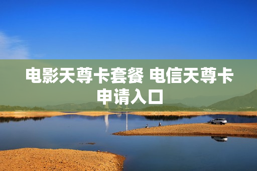 电影天尊卡套餐 电信天尊卡申请入口