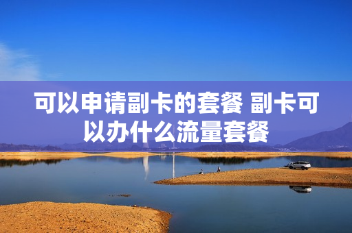 可以申请副卡的套餐 副卡可以办什么流量套餐