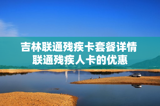 吉林联通残疾卡套餐详情 联通残疾人卡的优惠