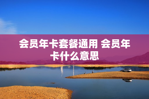 会员年卡套餐通用 会员年卡什么意思