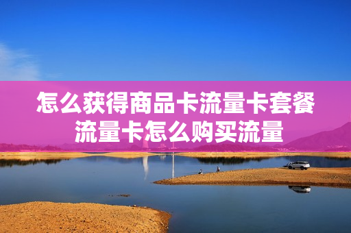 怎么获得商品卡流量卡套餐 流量卡怎么购买流量