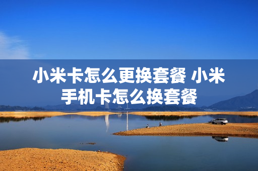 小米卡怎么更换套餐 小米手机卡怎么换套餐