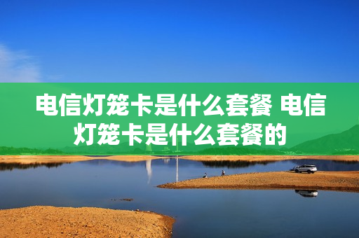 电信灯笼卡是什么套餐 电信灯笼卡是什么套餐的