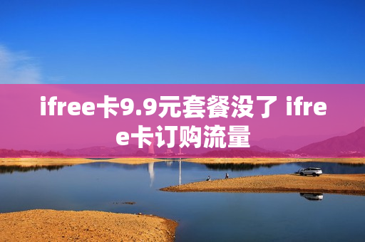ifree卡9.9元套餐没了 ifree卡订购流量