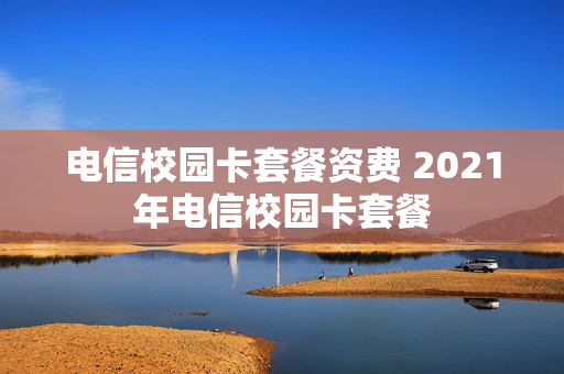 电信校园卡套餐资费 2021年电信校园卡套餐