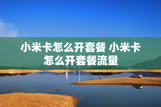 小米卡怎么开套餐 小米卡怎么开套餐流量