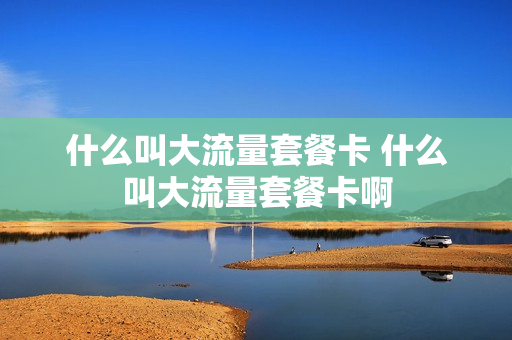 什么叫大流量套餐卡 什么叫大流量套餐卡啊