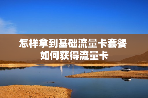 怎样拿到基础流量卡套餐 如何获得流量卡