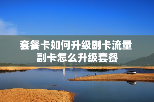 套餐卡如何升级副卡流量 副卡怎么升级套餐