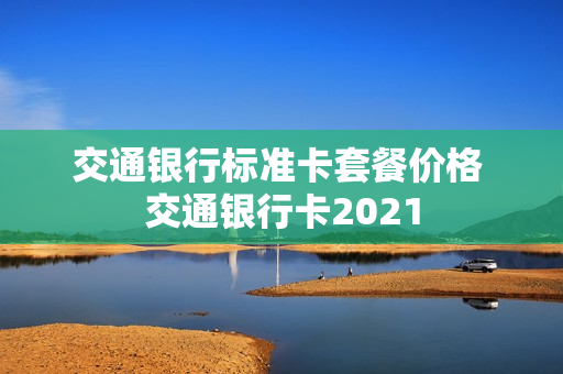 交通银行标准卡套餐价格 交通银行卡2021