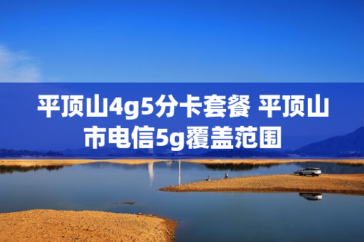 平顶山4g5分卡套餐 平顶山市电信5g覆盖范围