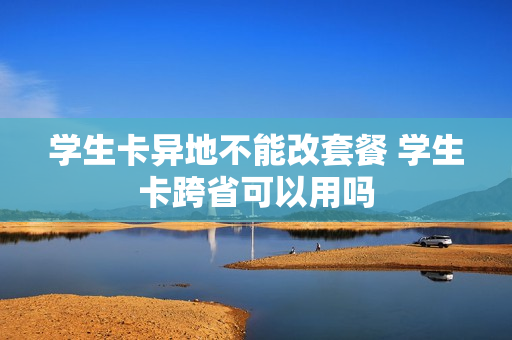 学生卡异地不能改套餐 学生卡跨省可以用吗