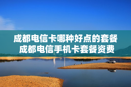 成都电信卡哪种好点的套餐 成都电信手机卡套餐资费介绍