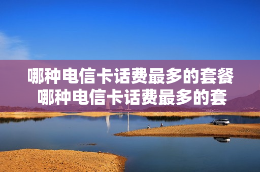 哪种电信卡话费最多的套餐 哪种电信卡话费最多的套餐划算