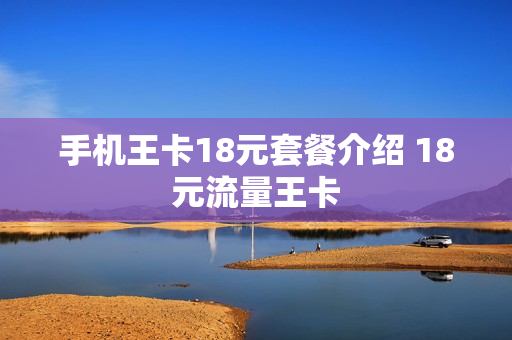手机王卡18元套餐介绍 18元流量王卡