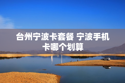 台州宁波卡套餐 宁波手机卡哪个划算