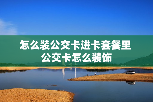怎么装公交卡进卡套餐里 公交卡怎么装饰