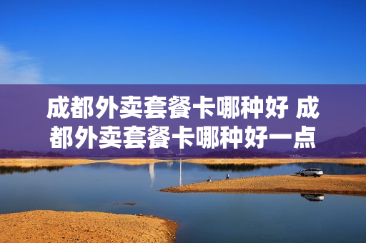 成都外卖套餐卡哪种好 成都外卖套餐卡哪种好一点