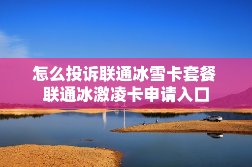 怎么投诉联通冰雪卡套餐 联通冰激凌卡申请入口