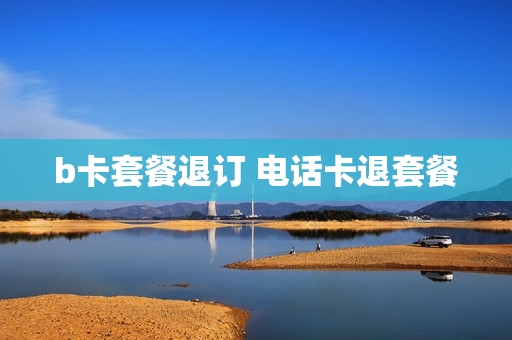 b卡套餐退订 电话卡退套餐