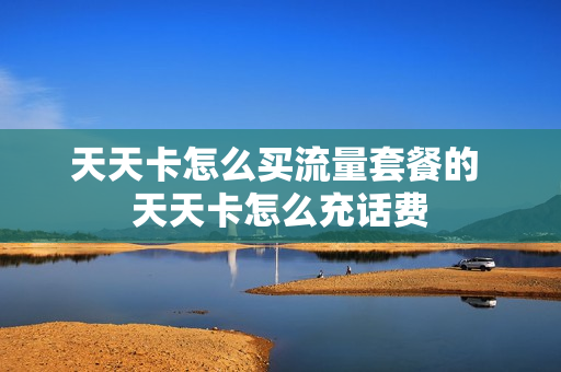天天卡怎么买流量套餐的 天天卡怎么充话费