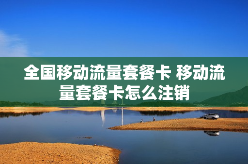 全国移动流量套餐卡 移动流量套餐卡怎么注销