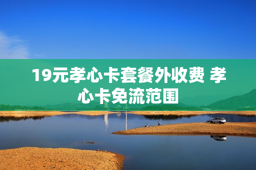 19元孝心卡套餐外收费 孝心卡免流范围