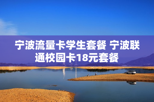 宁波流量卡学生套餐 宁波联通校园卡18元套餐