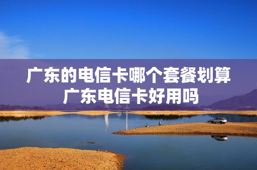 广东的电信卡哪个套餐划算 广东电信卡好用吗