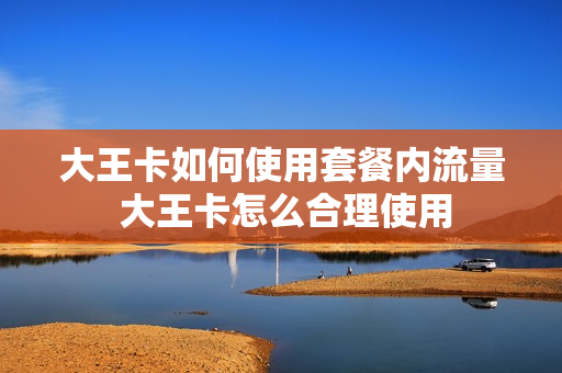 大王卡如何使用套餐内流量 大王卡怎么合理使用