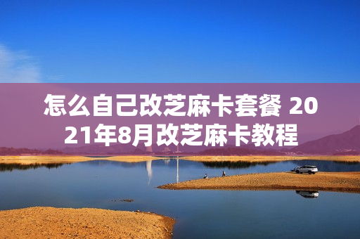 怎么自己改芝麻卡套餐 2021年8月改芝麻卡教程