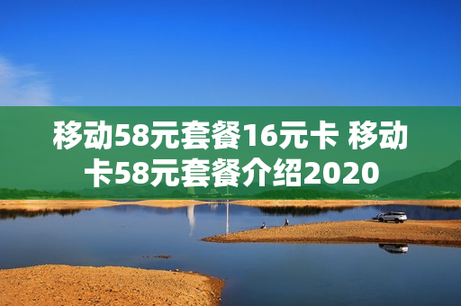 移动58元套餐16元卡 移动卡58元套餐介绍2020