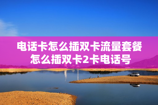 电话卡怎么插双卡流量套餐 怎么插双卡2卡电话号