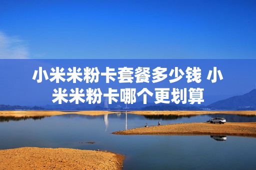 小米米粉卡套餐多少钱 小米米粉卡哪个更划算