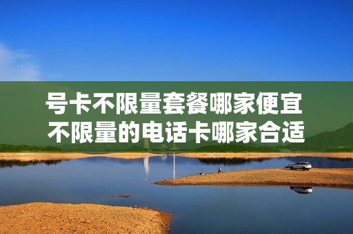号卡不限量套餐哪家便宜 不限量的电话卡哪家合适