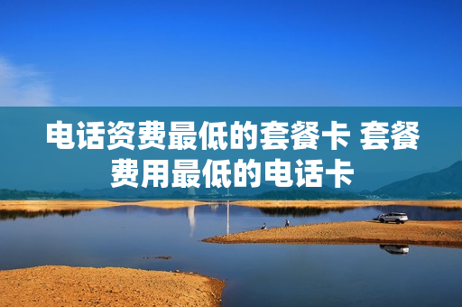 电话资费最低的套餐卡 套餐费用最低的电话卡