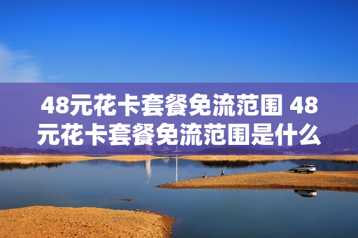 48元花卡套餐免流范围 48元花卡套餐免流范围是什么