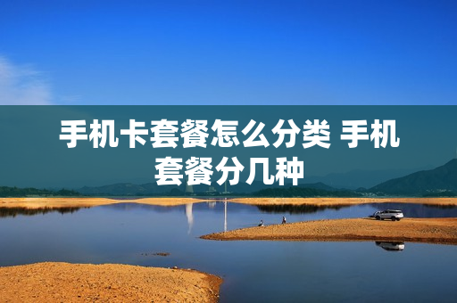 手机卡套餐怎么分类 手机套餐分几种