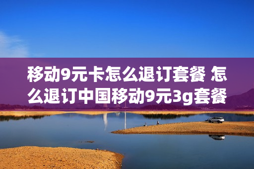 移动9元卡怎么退订套餐 怎么退订中国移动9元3g套餐