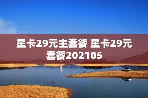 星卡29元主套餐 星卡29元套餐202105