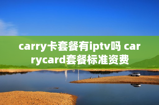 carry卡套餐有iptv吗 carrycard套餐标准资费