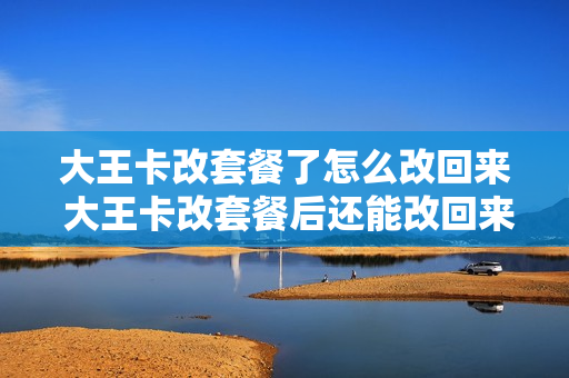 大王卡改套餐了怎么改回来 大王卡改套餐后还能改回来吗