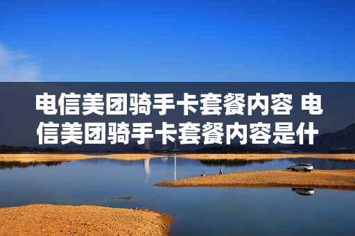电信美团骑手卡套餐内容 电信美团骑手卡套餐内容是什么