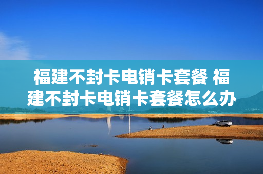 福建不封卡电销卡套餐 福建不封卡电销卡套餐怎么办理