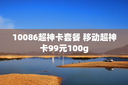 10086超神卡套餐 移动超神卡99元100g