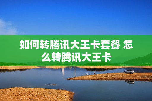 如何转腾讯大王卡套餐 怎么转腾讯大王卡
