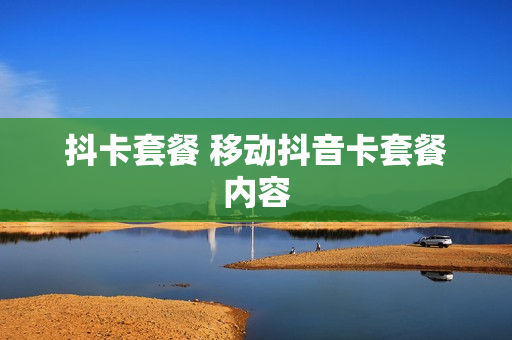 抖卡套餐 移动抖音卡套餐内容