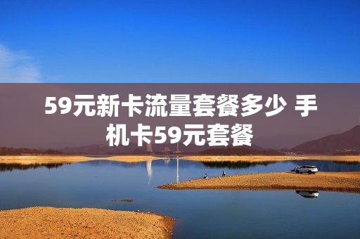 59元新卡流量套餐多少 手机卡59元套餐